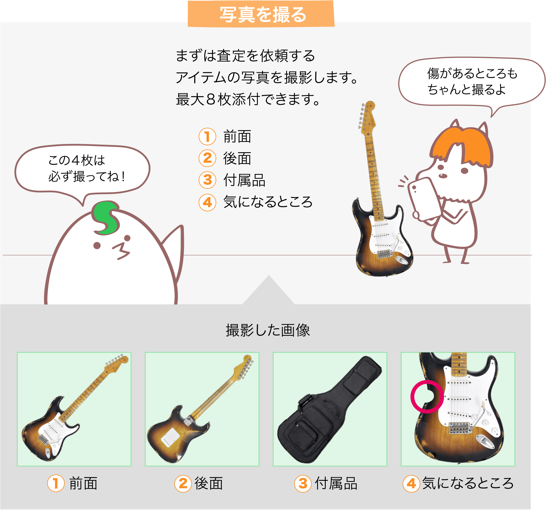 写真を撮る まずは査定を依頼するアイテムの写真を撮影します。最大８枚添付できます。 1.前面 2.後面 3.付属品 4.気になるところ この４枚は必ず撮ってね！ 傷があるところもちゃんと撮るよ