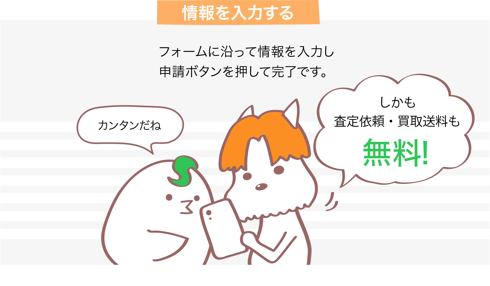 情報を入力する フォームに沿って情報を入力し申請ボタンを押して完了です。カンタンだね しかも査定依頼は無料！ ※配送料はご負担いただきます。