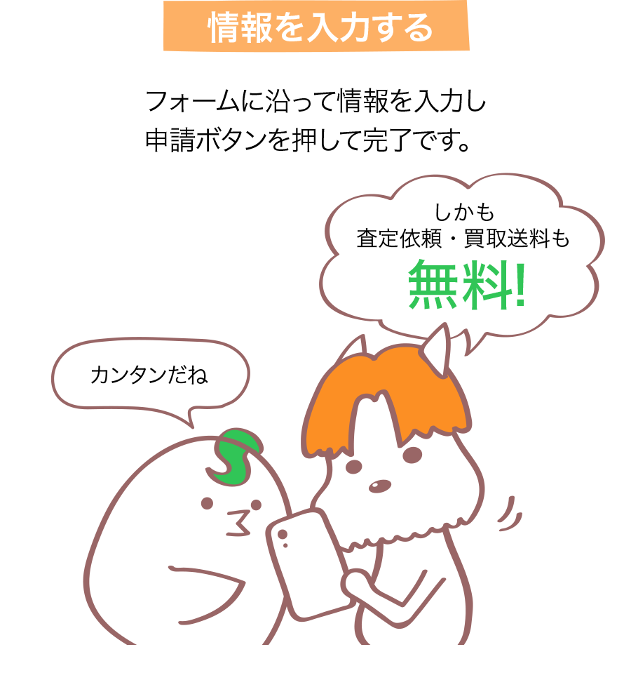 情報を入力する フォームに沿って情報を入力し申請ボタンを押して完了です。カンタンだね しかも査定依頼は無料！ ※配送料はご負担いただきます。