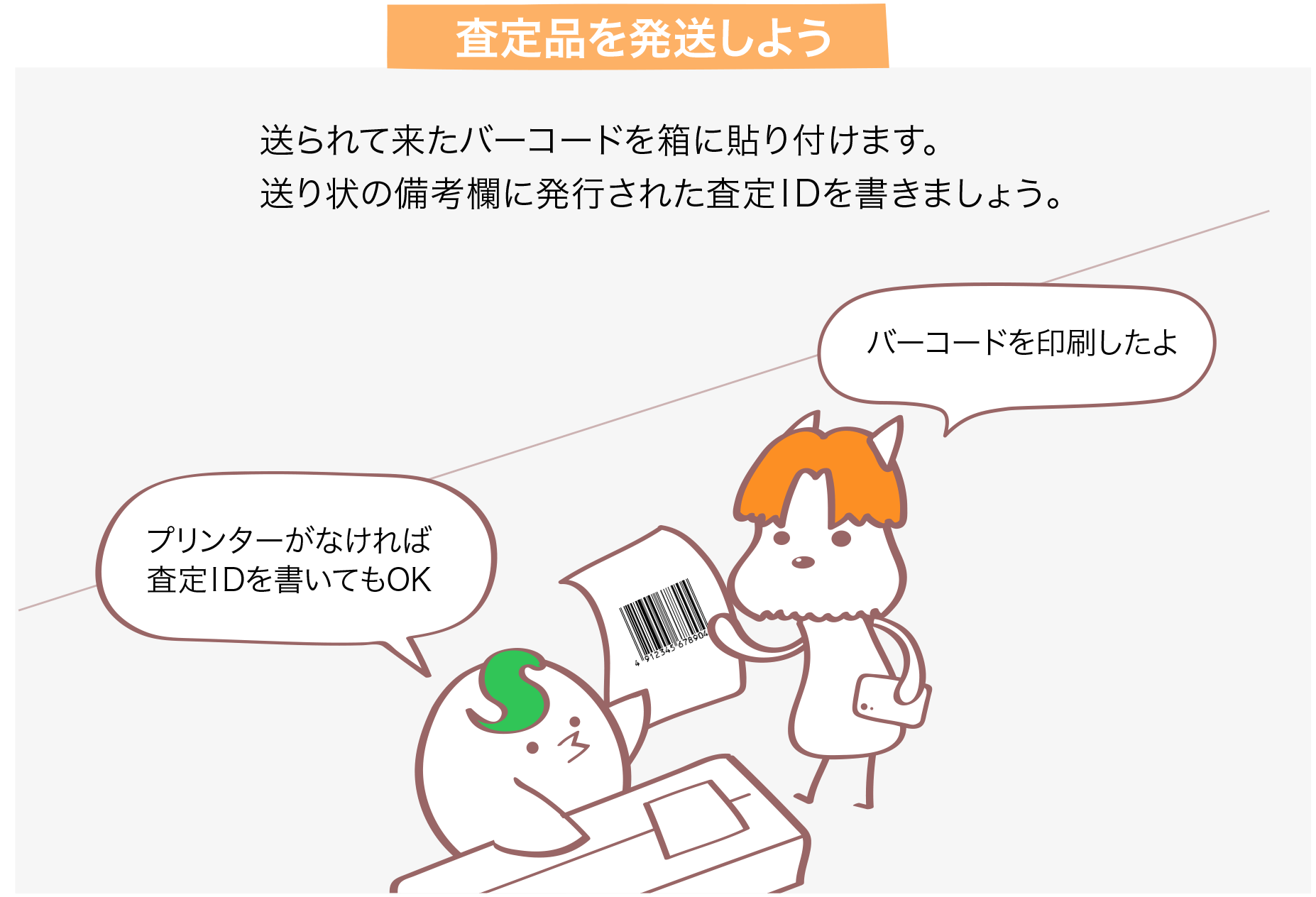 査定品を発送しよう 送られて来たバーコードを箱に貼り付けます。送り状の備考欄に発行された番号（ID）を書きましょう。 バーコードを印刷したよ プリンターがなければ番号（ID）を書いてもOK